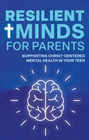 Resilient Minds for Parents: Supporting Christ-Centered Mental Health in Your Teen